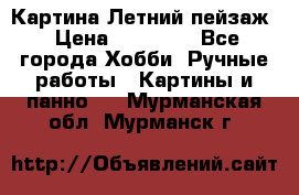 Картина Летний пейзаж › Цена ­ 25 420 - Все города Хобби. Ручные работы » Картины и панно   . Мурманская обл.,Мурманск г.